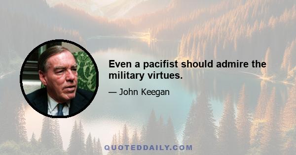 Even a pacifist should admire the military virtues.