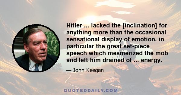 Hitler ... lacked the [inclination] for anything more than the occasional sensational display of emotion, in particular the great set-piece speech which mesmerized the mob and left him drained of ... energy.