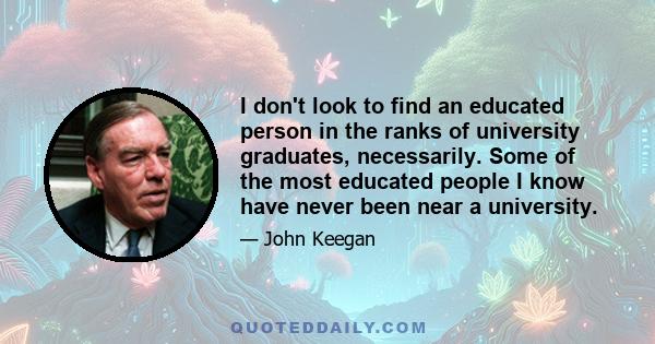 I don't look to find an educated person in the ranks of university graduates, necessarily. Some of the most educated people I know have never been near a university.