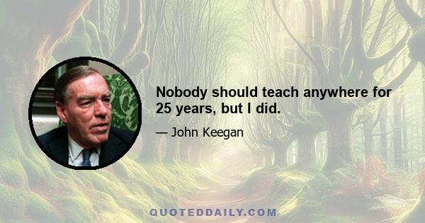 Nobody should teach anywhere for 25 years, but I did.