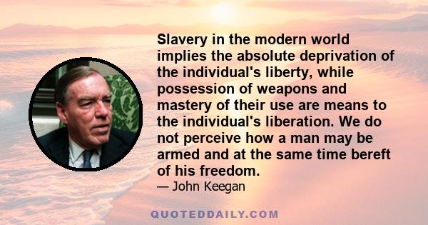 Slavery in the modern world implies the absolute deprivation of the individual's liberty, while possession of weapons and mastery of their use are means to the individual's liberation. We do not perceive how a man may