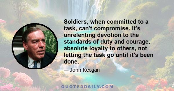 Soldiers, when committed to a task, can't compromise. It's unrelenting devotion to the standards of duty and courage, absolute loyalty to others, not letting the task go until it's been done.