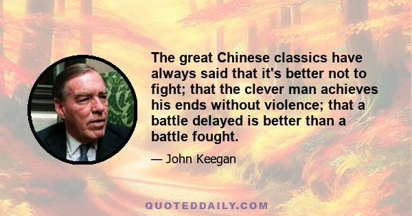 The great Chinese classics have always said that it's better not to fight; that the clever man achieves his ends without violence; that a battle delayed is better than a battle fought.