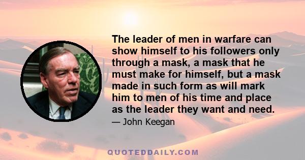 The leader of men in warfare can show himself to his followers only through a mask, a mask that he must make for himself, but a mask made in such form as will mark him to men of his time and place as the leader they