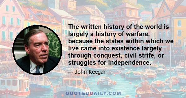 The written history of the world is largely a history of warfare, because the states within which we live came into existence largely through conquest, civil strife, or struggles for independence.