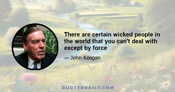 There are certain wicked people in the world that you can't deal with except by force