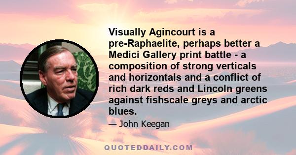 Visually Agincourt is a pre-Raphaelite, perhaps better a Medici Gallery print battle - a composition of strong verticals and horizontals and a conflict of rich dark reds and Lincoln greens against fishscale greys and