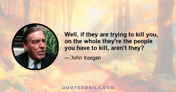 Well, if they are trying to kill you, on the whole they're the people you have to kill, aren't they?