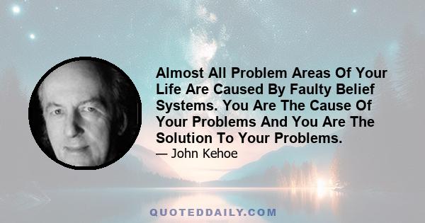 Almost All Problem Areas Of Your Life Are Caused By Faulty Belief Systems. You Are The Cause Of Your Problems And You Are The Solution To Your Problems.