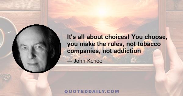 It's all about choices! You choose, you make the rules, not tobacco companies, not addiction