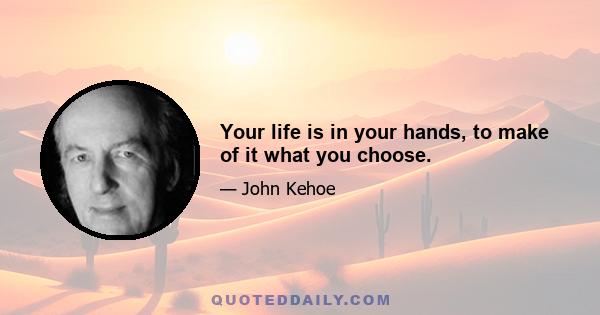 Your life is in your hands, to make of it what you choose.