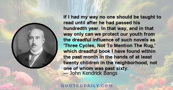 If I had my way no one should be taught to read until after he had passed his hundredth year. In that way, and in that way only can we protect our youth from the dreadful influence of such novels as 'Three Cycles, Not