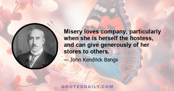 Misery loves company, particularly when she is herself the hostess, and can give generously of her stores to others.