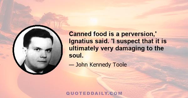 Canned food is a perversion,' Ignatius said. 'I suspect that it is ultimately very damaging to the soul.