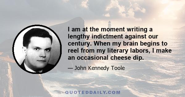 I am at the moment writing a lengthy indictment against our century. When my brain begins to reel from my literary labors, I make an occasional cheese dip.