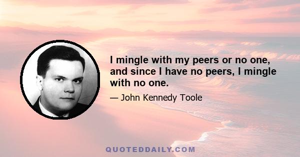 I mingle with my peers or no one, and since I have no peers, I mingle with no one.