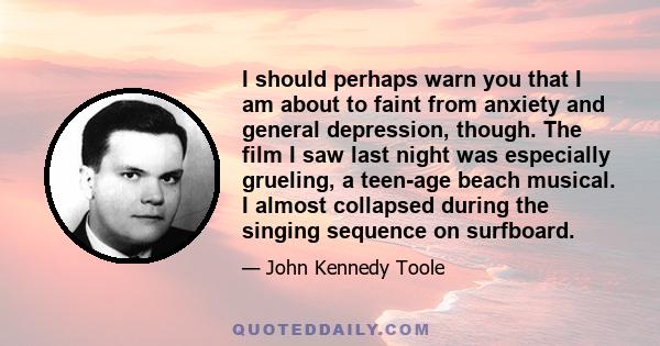 I should perhaps warn you that I am about to faint from anxiety and general depression, though. The film I saw last night was especially grueling, a teen-age beach musical. I almost collapsed during the singing sequence 