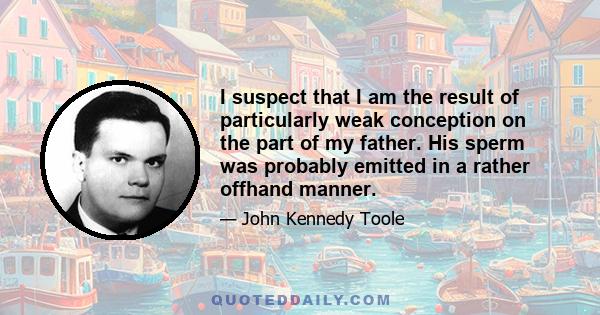 I suspect that I am the result of particularly weak conception on the part of my father. His sperm was probably emitted in a rather offhand manner.