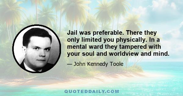 Jail was preferable. There they only limited you physically. In a mental ward they tampered with your soul and worldview and mind.