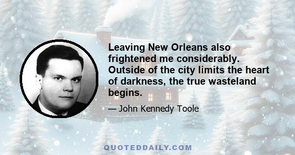 Leaving New Orleans also frightened me considerably. Outside of the city limits the heart of darkness, the true wasteland begins.