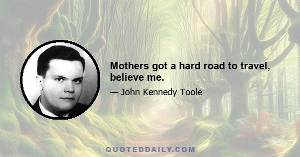 Mothers got a hard road to travel, believe me.