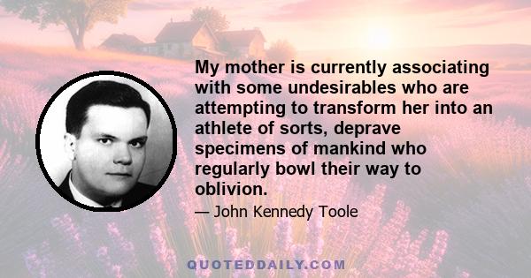 My mother is currently associating with some undesirables who are attempting to transform her into an athlete of sorts, deprave specimens of mankind who regularly bowl their way to oblivion.