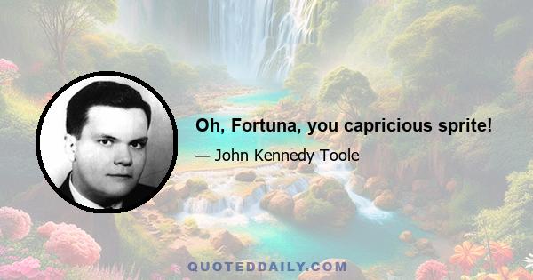 Oh, Fortuna, you capricious sprite!