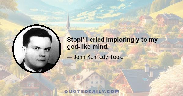 Stop!' I cried imploringly to my god-like mind.