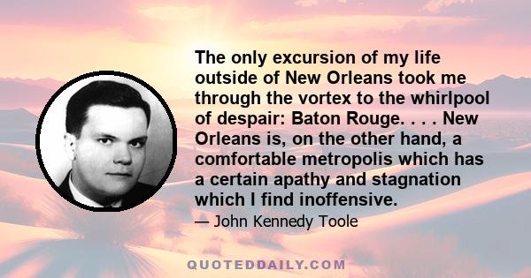 The only excursion of my life outside of New Orleans took me through the vortex to the whirlpool of despair: Baton Rouge. . . . New Orleans is, on the other hand, a comfortable metropolis which has a certain apathy and