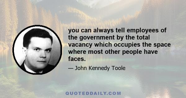 you can always tell employees of the government by the total vacancy which occupies the space where most other people have faces.