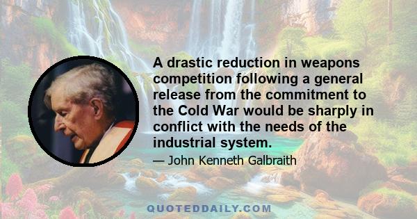 A drastic reduction in weapons competition following a general release from the commitment to the Cold War would be sharply in conflict with the needs of the industrial system.