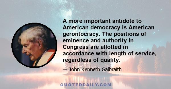 A more important antidote to American democracy is American gerontocracy. The positions of eminence and authority in Congress are allotted in accordance with length of service, regardless of quality.