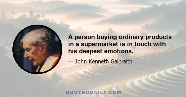 A person buying ordinary products in a supermarket is in touch with his deepest emotions.