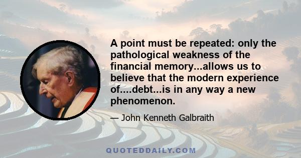 A point must be repeated: only the pathological weakness of the financial memory...allows us to believe that the modern experience of....debt...is in any way a new phenomenon.