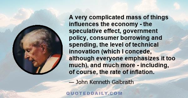 A very complicated mass of things influences the economy - the speculative effect, government policy, consumer borrowing and spending, the level of technical innovation (which I concede, although everyone emphasizes it