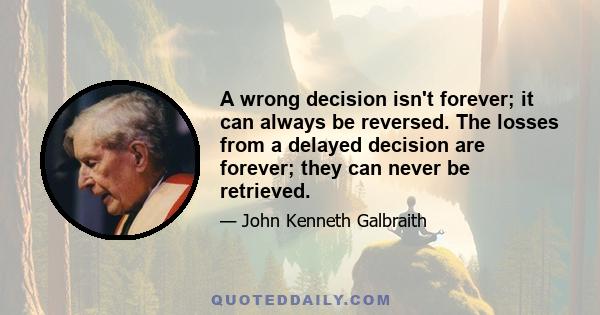 A wrong decision isn't forever; it can always be reversed. The losses from a delayed decision are forever; they can never be retrieved.