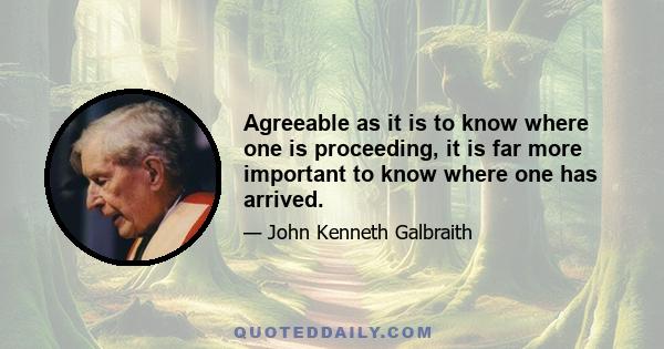 Agreeable as it is to know where one is proceeding, it is far more important to know where one has arrived.