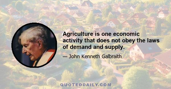 Agriculture is one economic activity that does not obey the laws of demand and supply.