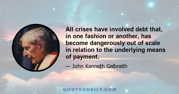 All crises have involved debt that, in one fashion or another, has become dangerously out of scale in relation to the underlying means of payment.