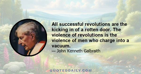 All successful revolutions are the kicking in of a rotten door. The violence of revolutions is the violence of men who charge into a vacuum.