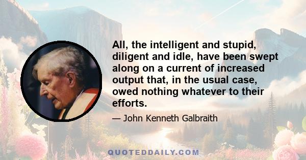 All, the intelligent and stupid, diligent and idle, have been swept along on a current of increased output that, in the usual case, owed nothing whatever to their efforts.