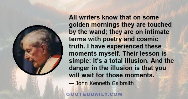 All writers know that on some golden mornings they are touched by the wand; they are on intimate terms with poetry and cosmic truth. I have experienced these moments myself. Their lesson is simple: It's a total