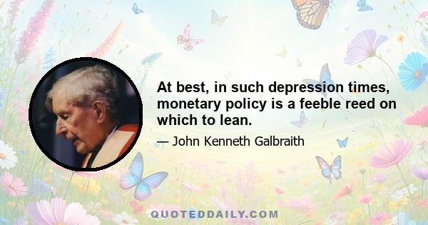 At best, in such depression times, monetary policy is a feeble reed on which to lean.