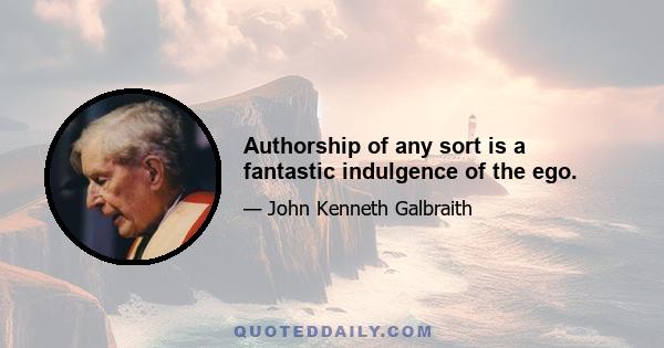 Authorship of any sort is a fantastic indulgence of the ego.