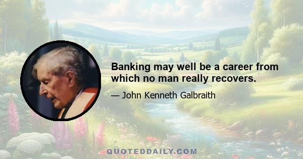 Banking may well be a career from which no man really recovers.