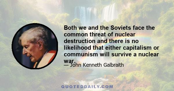 Both we and the Soviets face the common threat of nuclear destruction and there is no likelihood that either capitalism or communism will survive a nuclear war.