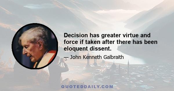 Decision has greater virtue and force if taken after there has been eloquent dissent.