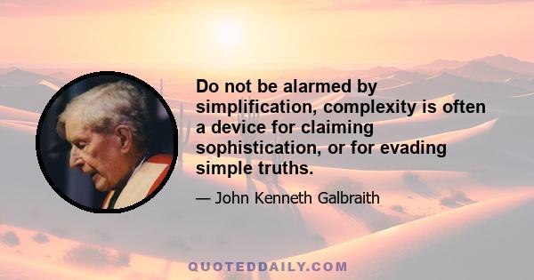 Do not be alarmed by simplification, complexity is often a device for claiming sophistication, or for evading simple truths.