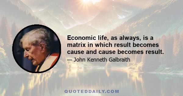 Economic life, as always, is a matrix in which result becomes cause and cause becomes result.