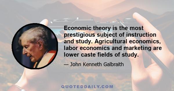 Economic theory is the most prestigious subject of instruction and study. Agricultural economics, labor economics and marketing are lower caste fields of study.